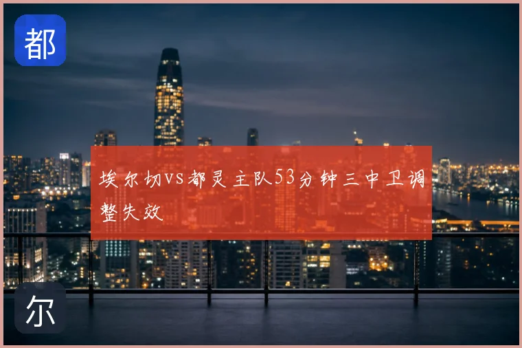 埃尔切vs都灵主队53分钟三中卫调整失效
