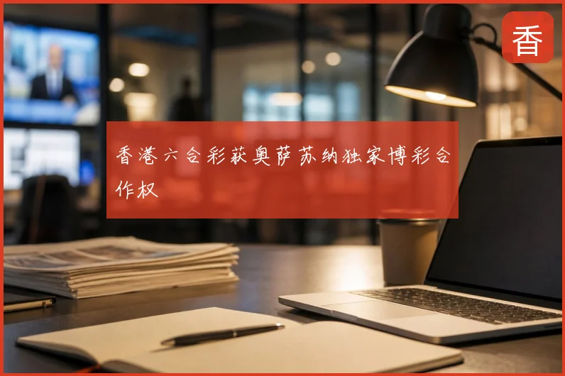 香港六合彩获奥萨苏纳独家博彩合作权