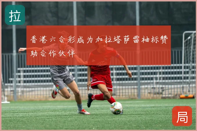 香港六合彩成为加拉塔萨雷袖标赞助合作伙伴