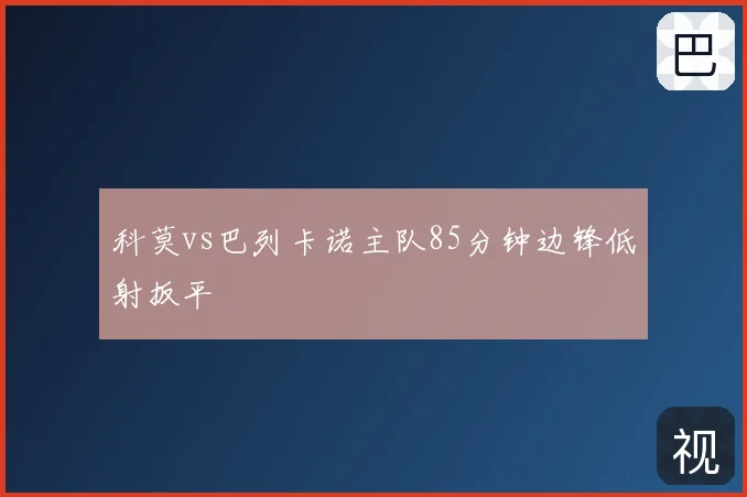 科莫vs巴列卡诺主队85分钟边锋低射扳平