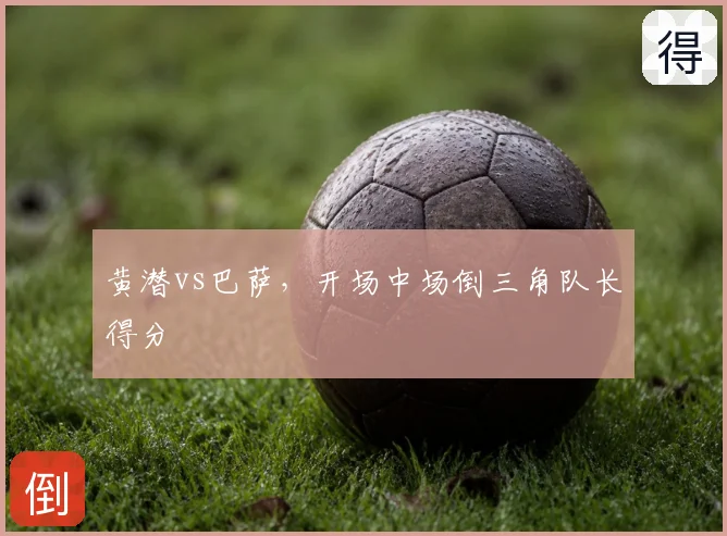 黄潜vs巴萨,开场中场倒三角队长得分