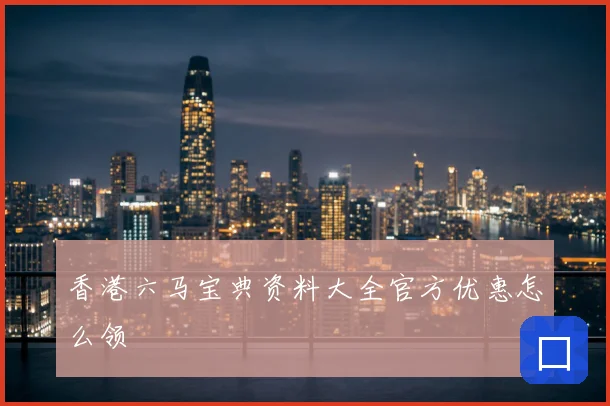 香港六马宝典资料大全官方优惠怎么领
