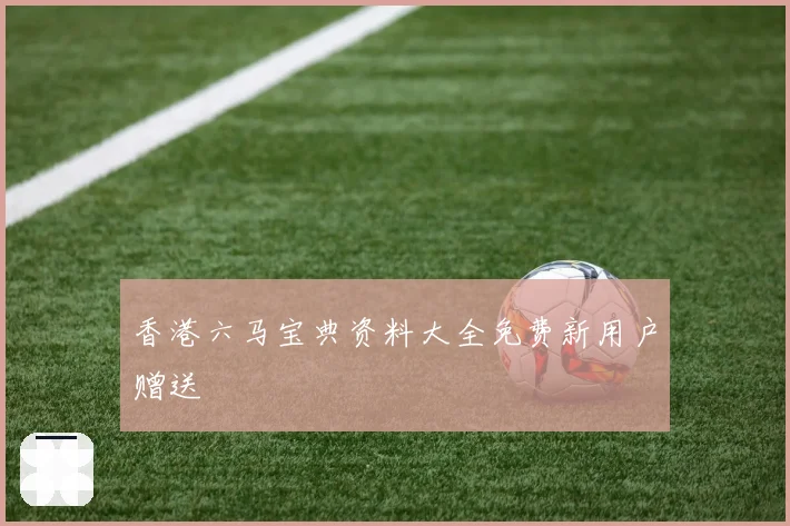 香港六马宝典资料大全免费新用户赠送